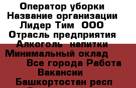 Оператор уборки › Название организации ­ Лидер Тим, ООО › Отрасль предприятия ­ Алкоголь, напитки › Минимальный оклад ­ 28 200 - Все города Работа » Вакансии   . Башкортостан респ.,Баймакский р-н